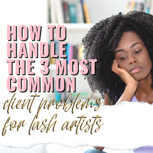 How to Handle the 3 Most Common Client Problems for Lash Artists